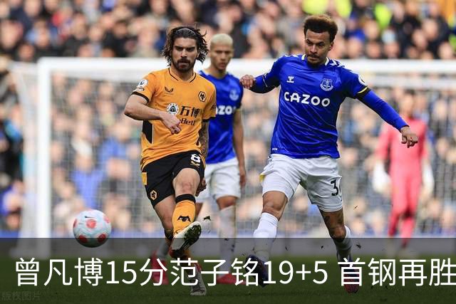 曾凡博15分范子铭19+5 首钢再胜吉林晋级八强