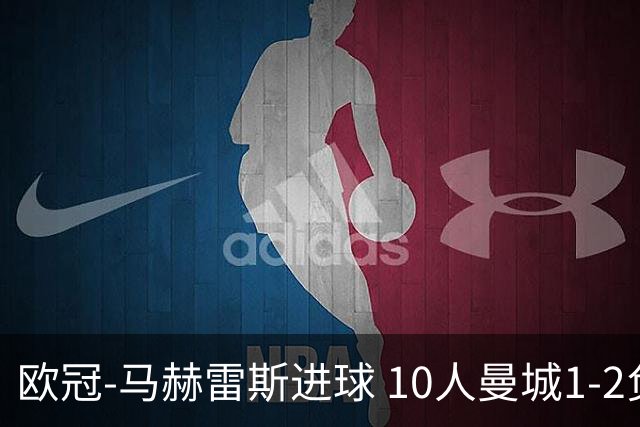 欧冠-马赫雷斯进球 10人曼城1-2负 莱比锡进欧联